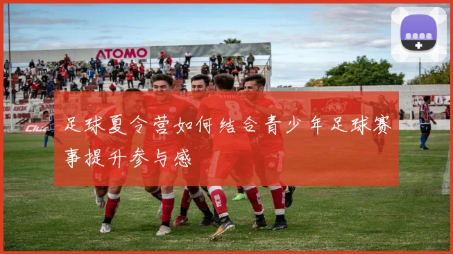 足球夏令营如何结合青少年足球赛事提升参与感